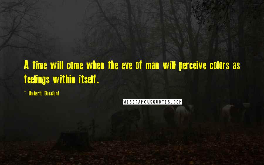 Umberto Boccioni Quotes: A time will come when the eye of man will perceive colors as feelings within itself.