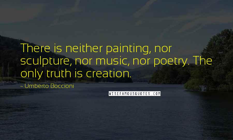 Umberto Boccioni Quotes: There is neither painting, nor sculpture, nor music, nor poetry. The only truth is creation.
