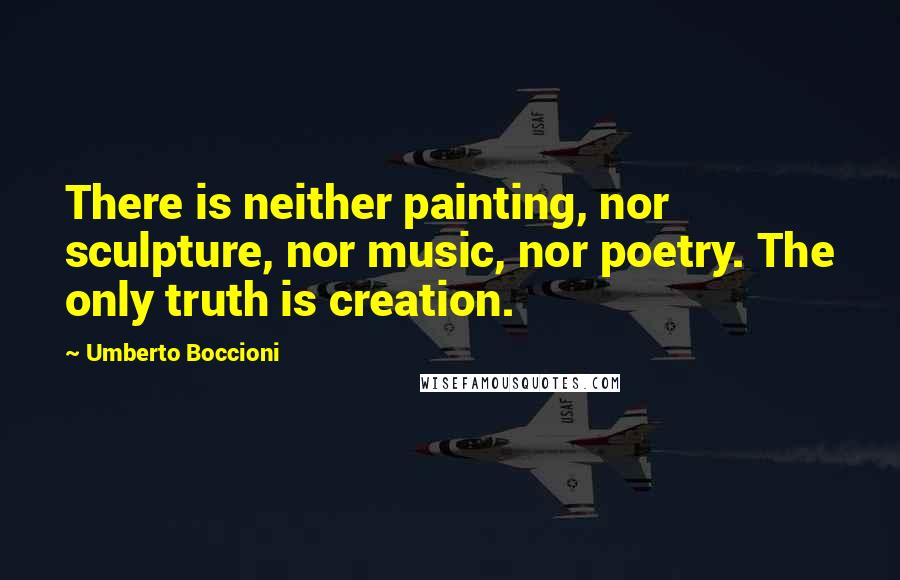 Umberto Boccioni Quotes: There is neither painting, nor sculpture, nor music, nor poetry. The only truth is creation.