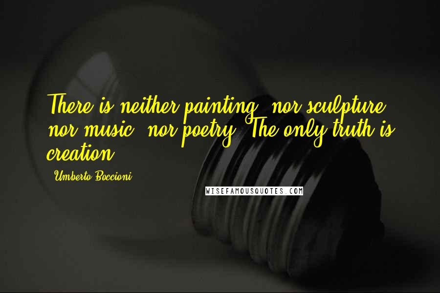 Umberto Boccioni Quotes: There is neither painting, nor sculpture, nor music, nor poetry. The only truth is creation.