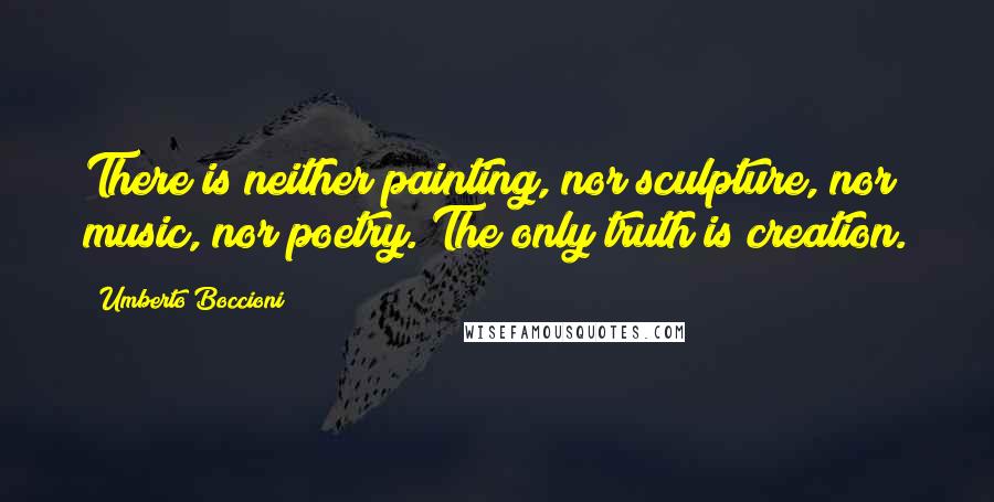 Umberto Boccioni Quotes: There is neither painting, nor sculpture, nor music, nor poetry. The only truth is creation.