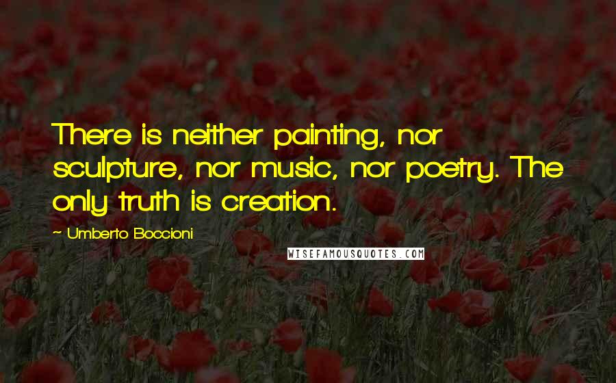 Umberto Boccioni Quotes: There is neither painting, nor sculpture, nor music, nor poetry. The only truth is creation.