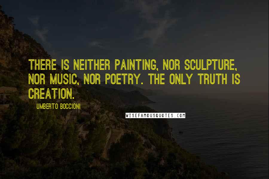 Umberto Boccioni Quotes: There is neither painting, nor sculpture, nor music, nor poetry. The only truth is creation.