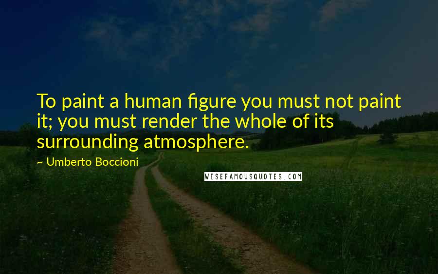 Umberto Boccioni Quotes: To paint a human figure you must not paint it; you must render the whole of its surrounding atmosphere.