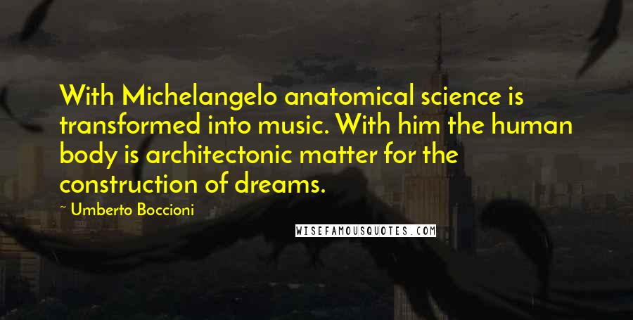 Umberto Boccioni Quotes: With Michelangelo anatomical science is transformed into music. With him the human body is architectonic matter for the construction of dreams.