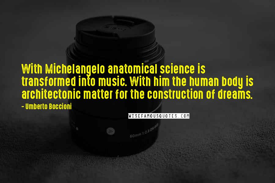 Umberto Boccioni Quotes: With Michelangelo anatomical science is transformed into music. With him the human body is architectonic matter for the construction of dreams.