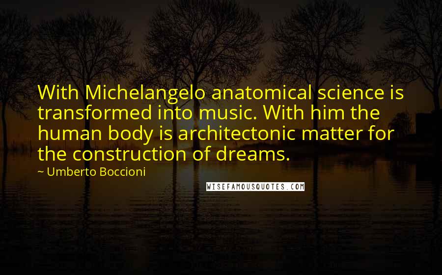 Umberto Boccioni Quotes: With Michelangelo anatomical science is transformed into music. With him the human body is architectonic matter for the construction of dreams.