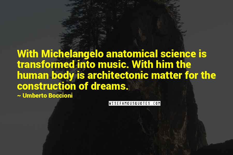 Umberto Boccioni Quotes: With Michelangelo anatomical science is transformed into music. With him the human body is architectonic matter for the construction of dreams.