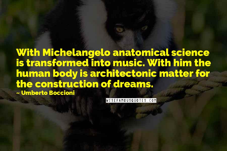 Umberto Boccioni Quotes: With Michelangelo anatomical science is transformed into music. With him the human body is architectonic matter for the construction of dreams.