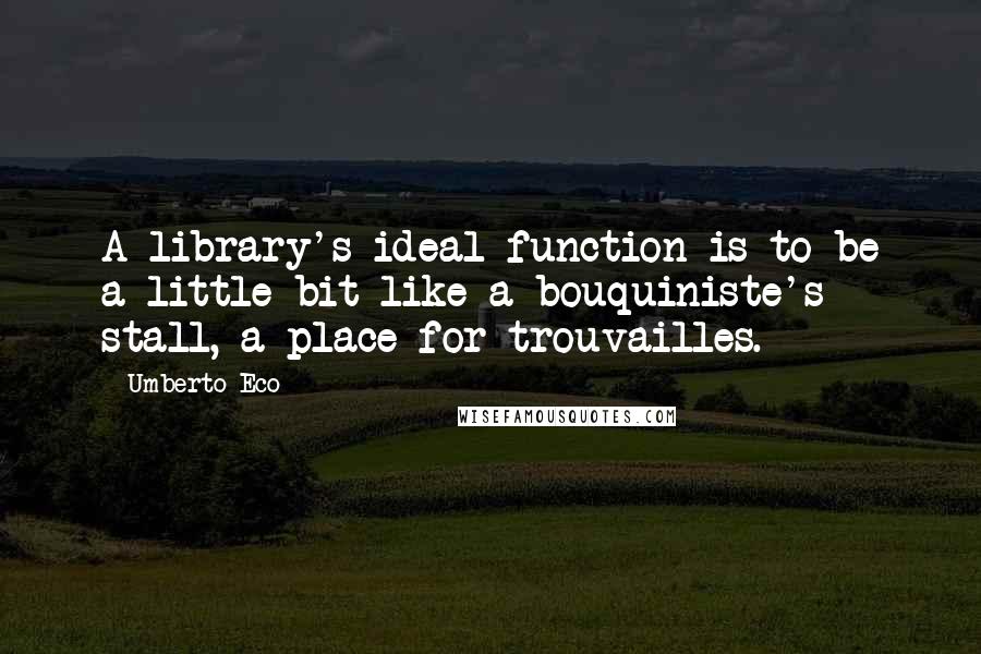 Umberto Eco Quotes: A library's ideal function is to be a little bit like a bouquiniste's stall, a place for trouvailles.