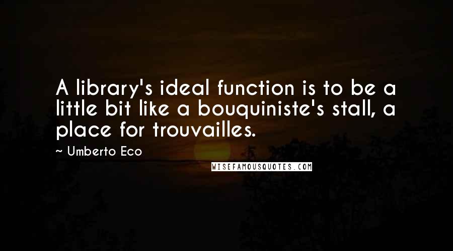 Umberto Eco Quotes: A library's ideal function is to be a little bit like a bouquiniste's stall, a place for trouvailles.