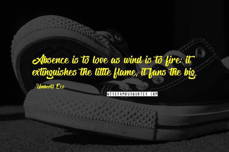 Umberto Eco Quotes: Absence is to love as wind is to fire: it extinguishes the little flame, it fans the big.