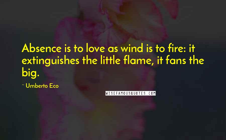 Umberto Eco Quotes: Absence is to love as wind is to fire: it extinguishes the little flame, it fans the big.