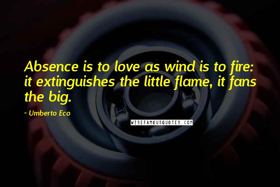 Umberto Eco Quotes: Absence is to love as wind is to fire: it extinguishes the little flame, it fans the big.