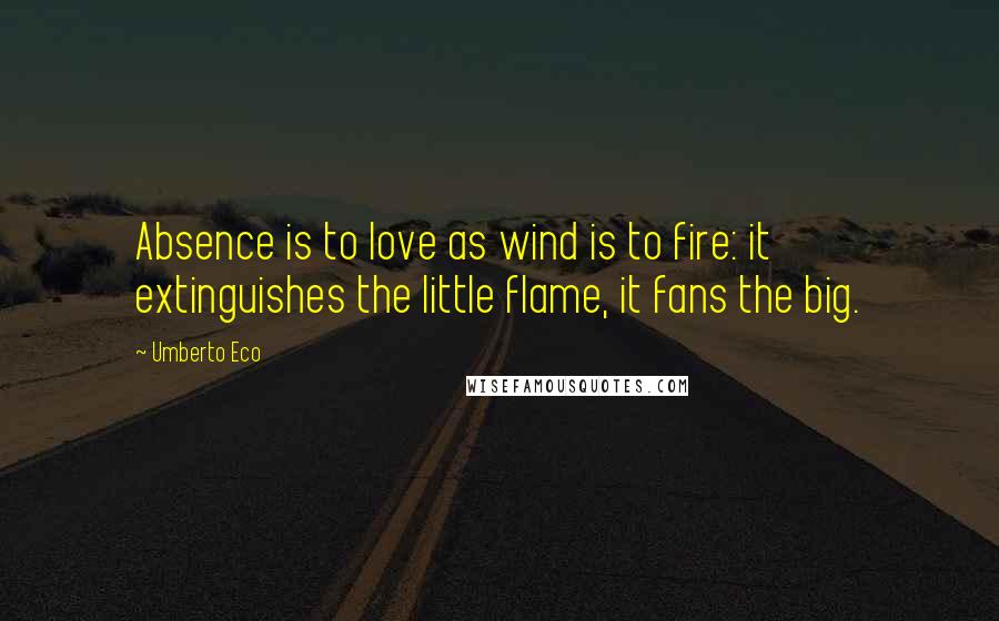 Umberto Eco Quotes: Absence is to love as wind is to fire: it extinguishes the little flame, it fans the big.