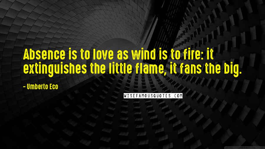 Umberto Eco Quotes: Absence is to love as wind is to fire: it extinguishes the little flame, it fans the big.