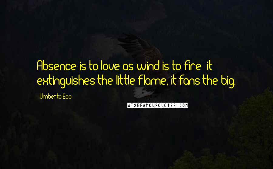 Umberto Eco Quotes: Absence is to love as wind is to fire: it extinguishes the little flame, it fans the big.