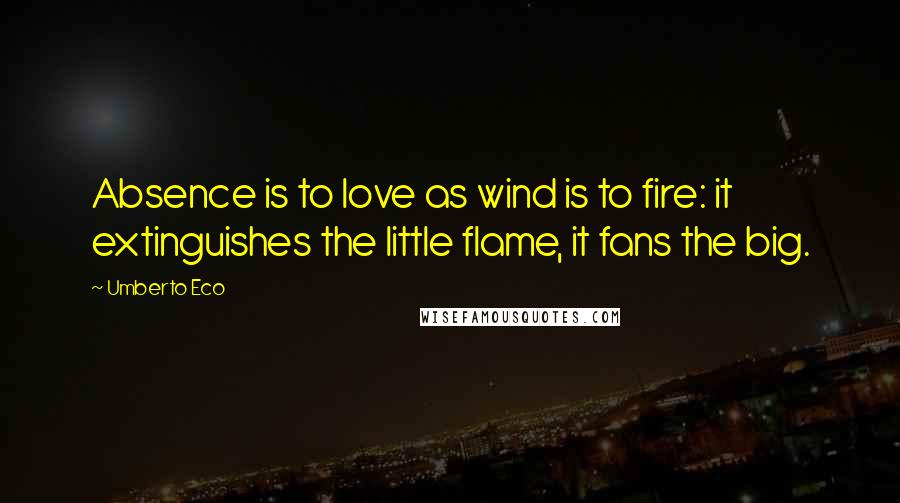 Umberto Eco Quotes: Absence is to love as wind is to fire: it extinguishes the little flame, it fans the big.