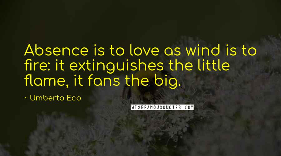 Umberto Eco Quotes: Absence is to love as wind is to fire: it extinguishes the little flame, it fans the big.