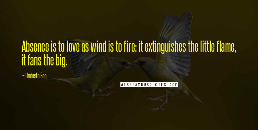 Umberto Eco Quotes: Absence is to love as wind is to fire: it extinguishes the little flame, it fans the big.