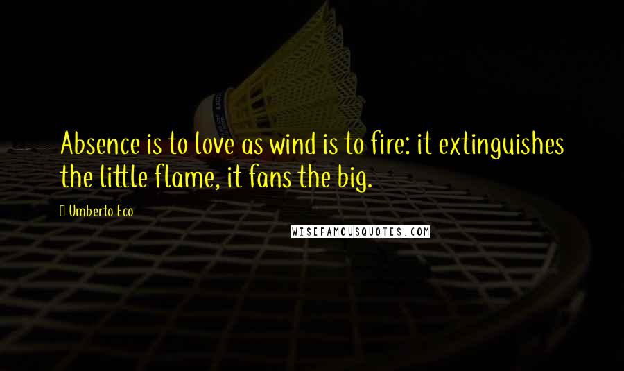 Umberto Eco Quotes: Absence is to love as wind is to fire: it extinguishes the little flame, it fans the big.