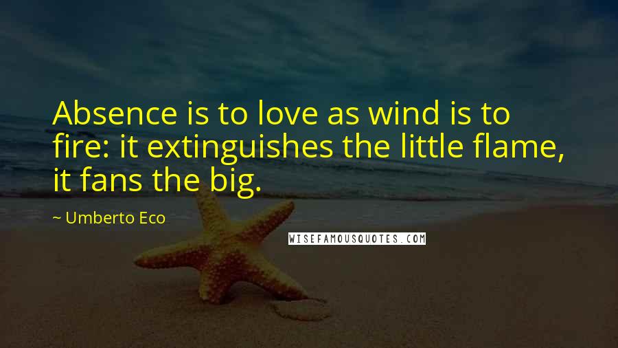 Umberto Eco Quotes: Absence is to love as wind is to fire: it extinguishes the little flame, it fans the big.
