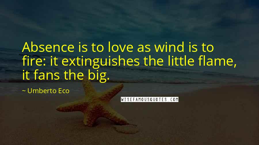 Umberto Eco Quotes: Absence is to love as wind is to fire: it extinguishes the little flame, it fans the big.