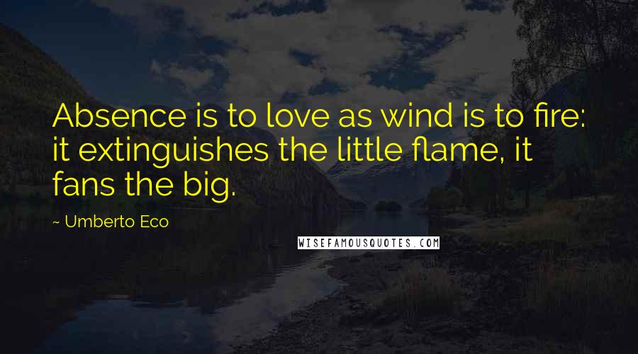 Umberto Eco Quotes: Absence is to love as wind is to fire: it extinguishes the little flame, it fans the big.