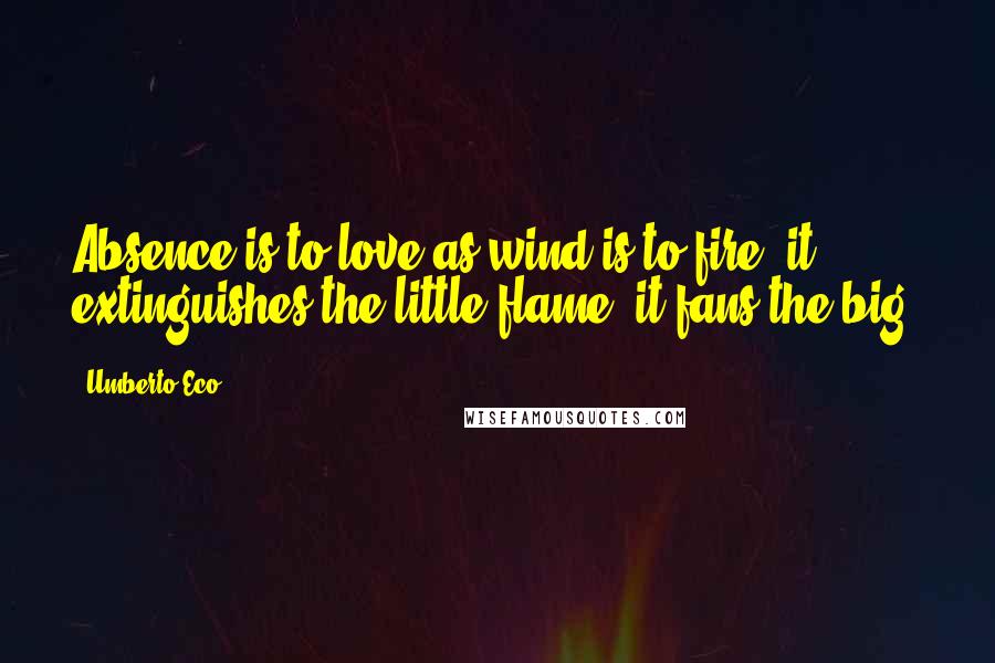 Umberto Eco Quotes: Absence is to love as wind is to fire: it extinguishes the little flame, it fans the big.