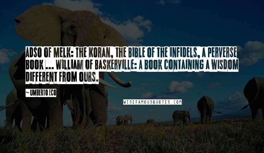 Umberto Eco Quotes: Adso of Melk: The Koran, the Bible of the infidels, a perverse book ... William of Baskerville: A book containing a wisdom different from ours.