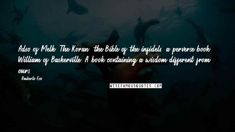 Umberto Eco Quotes: Adso of Melk: The Koran, the Bible of the infidels, a perverse book ... William of Baskerville: A book containing a wisdom different from ours.