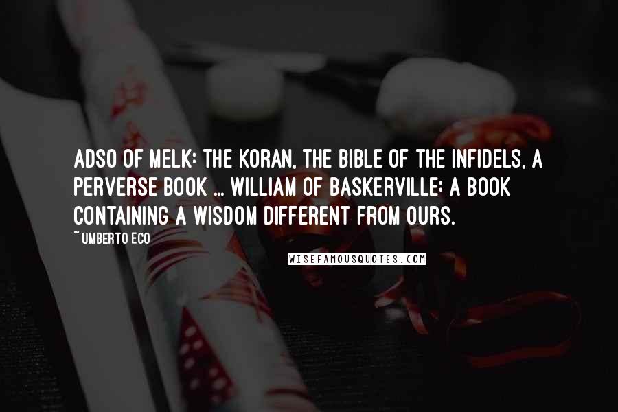 Umberto Eco Quotes: Adso of Melk: The Koran, the Bible of the infidels, a perverse book ... William of Baskerville: A book containing a wisdom different from ours.