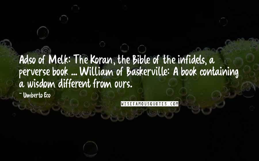 Umberto Eco Quotes: Adso of Melk: The Koran, the Bible of the infidels, a perverse book ... William of Baskerville: A book containing a wisdom different from ours.