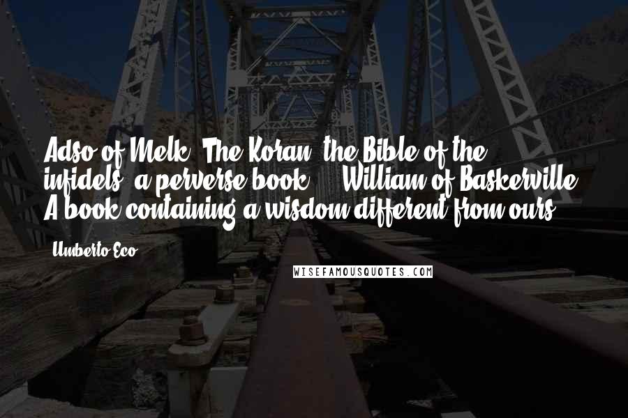 Umberto Eco Quotes: Adso of Melk: The Koran, the Bible of the infidels, a perverse book ... William of Baskerville: A book containing a wisdom different from ours.