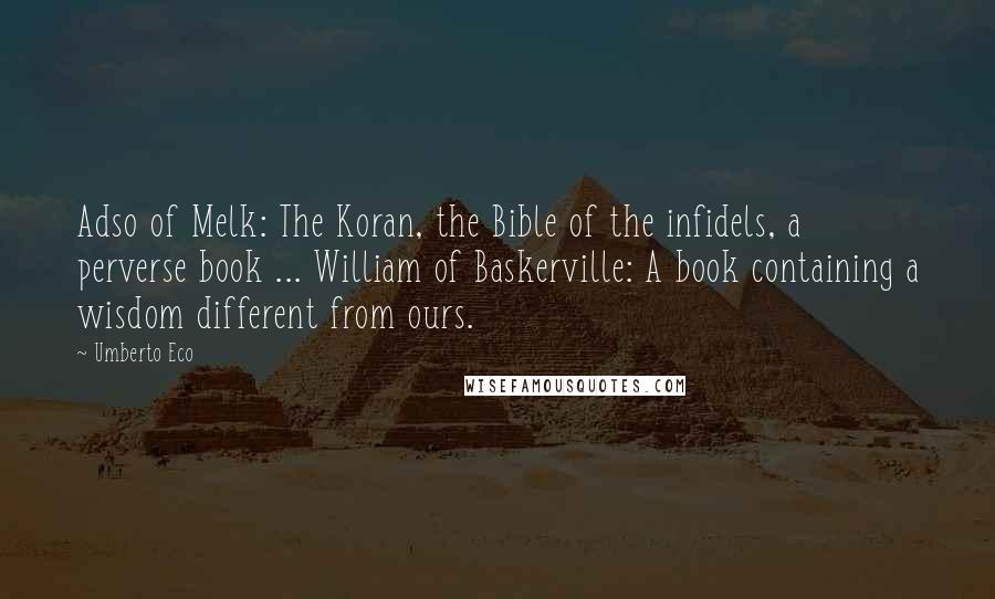 Umberto Eco Quotes: Adso of Melk: The Koran, the Bible of the infidels, a perverse book ... William of Baskerville: A book containing a wisdom different from ours.