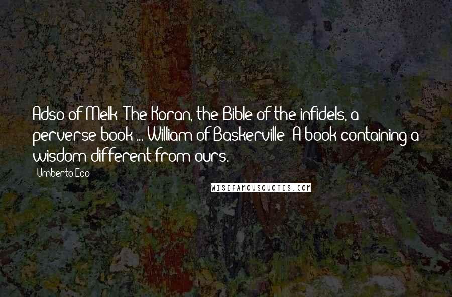 Umberto Eco Quotes: Adso of Melk: The Koran, the Bible of the infidels, a perverse book ... William of Baskerville: A book containing a wisdom different from ours.