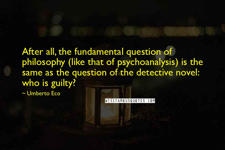 Umberto Eco Quotes: After all, the fundamental question of philosophy (like that of psychoanalysis) is the same as the question of the detective novel: who is guilty?