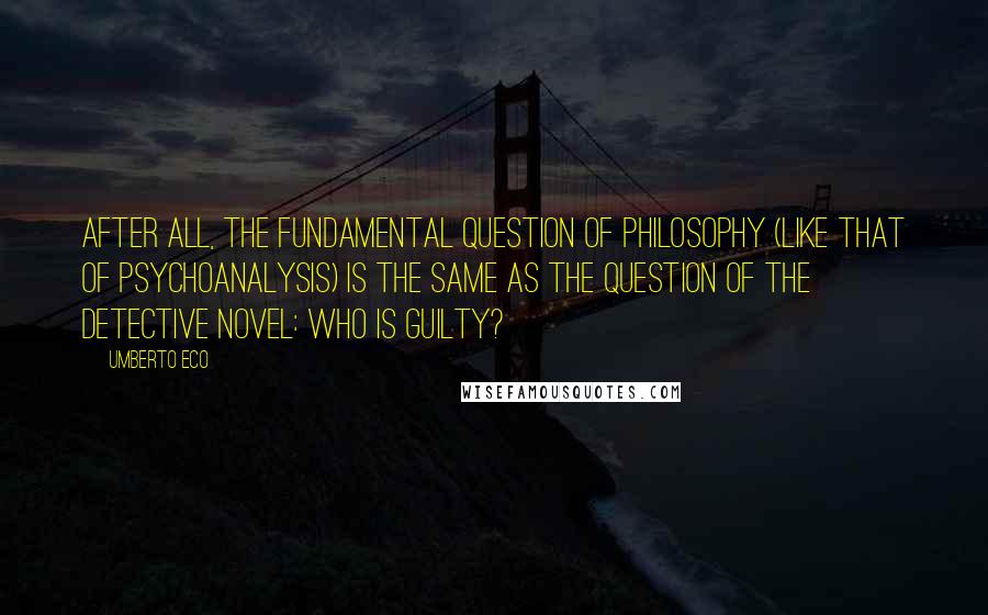 Umberto Eco Quotes: After all, the fundamental question of philosophy (like that of psychoanalysis) is the same as the question of the detective novel: who is guilty?