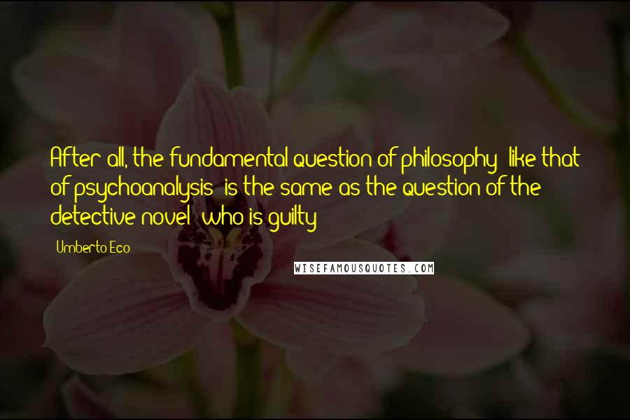 Umberto Eco Quotes: After all, the fundamental question of philosophy (like that of psychoanalysis) is the same as the question of the detective novel: who is guilty?