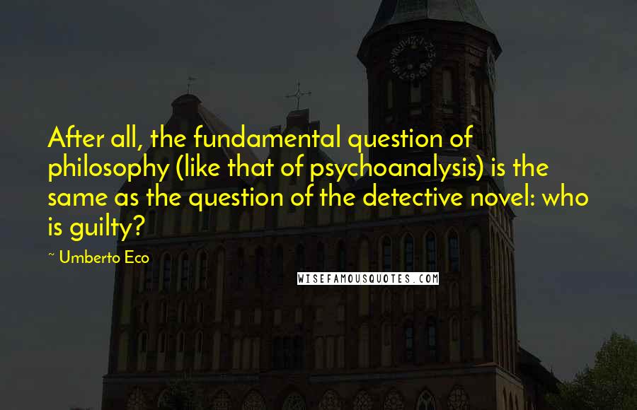 Umberto Eco Quotes: After all, the fundamental question of philosophy (like that of psychoanalysis) is the same as the question of the detective novel: who is guilty?