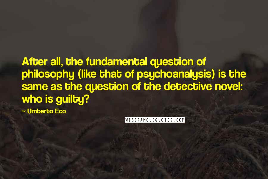 Umberto Eco Quotes: After all, the fundamental question of philosophy (like that of psychoanalysis) is the same as the question of the detective novel: who is guilty?