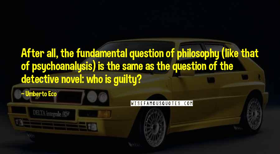 Umberto Eco Quotes: After all, the fundamental question of philosophy (like that of psychoanalysis) is the same as the question of the detective novel: who is guilty?