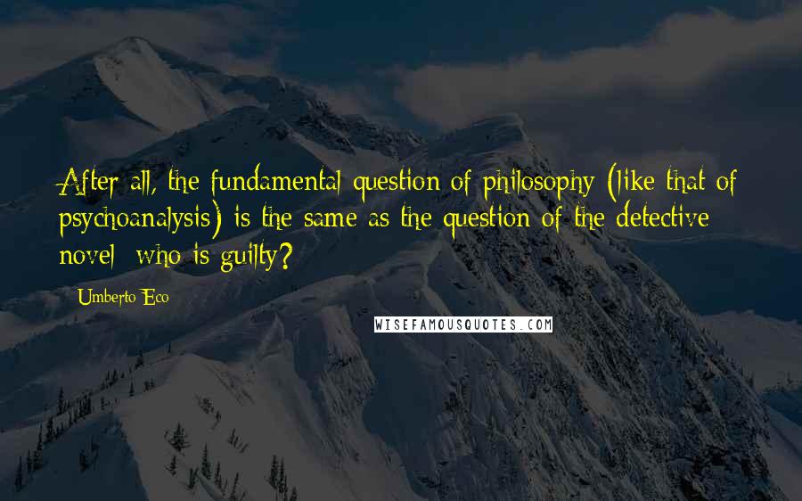 Umberto Eco Quotes: After all, the fundamental question of philosophy (like that of psychoanalysis) is the same as the question of the detective novel: who is guilty?