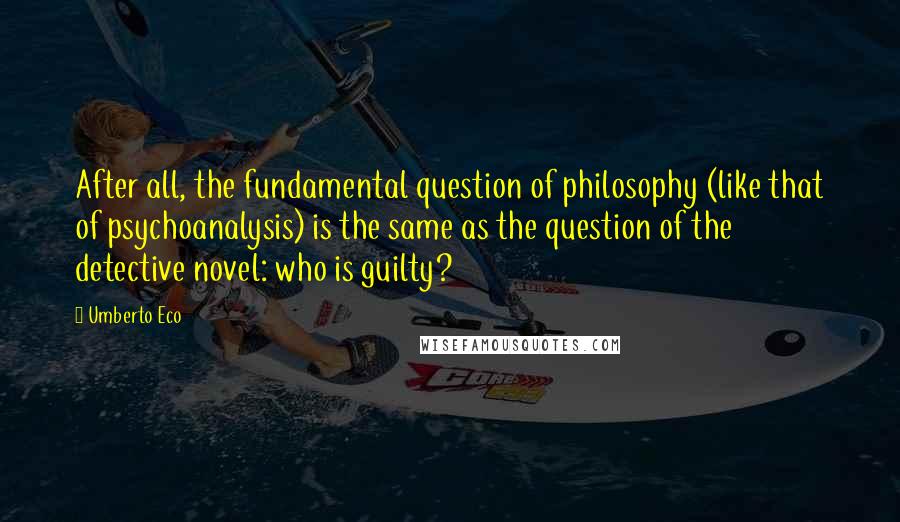 Umberto Eco Quotes: After all, the fundamental question of philosophy (like that of psychoanalysis) is the same as the question of the detective novel: who is guilty?
