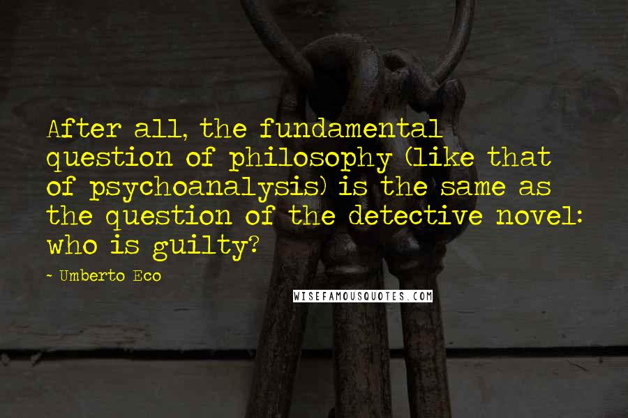 Umberto Eco Quotes: After all, the fundamental question of philosophy (like that of psychoanalysis) is the same as the question of the detective novel: who is guilty?