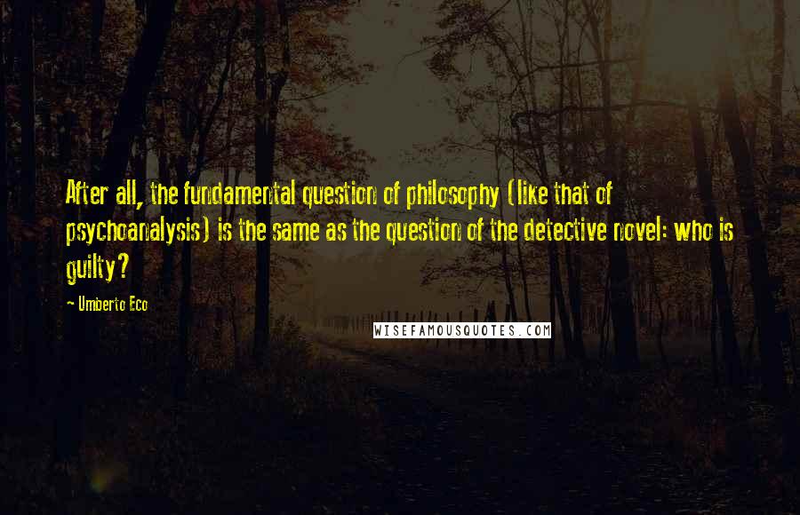 Umberto Eco Quotes: After all, the fundamental question of philosophy (like that of psychoanalysis) is the same as the question of the detective novel: who is guilty?