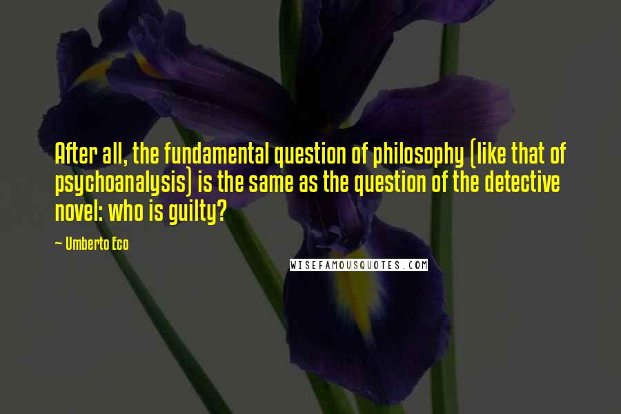 Umberto Eco Quotes: After all, the fundamental question of philosophy (like that of psychoanalysis) is the same as the question of the detective novel: who is guilty?