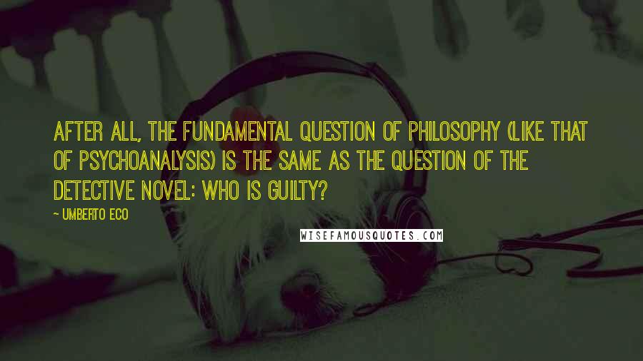 Umberto Eco Quotes: After all, the fundamental question of philosophy (like that of psychoanalysis) is the same as the question of the detective novel: who is guilty?