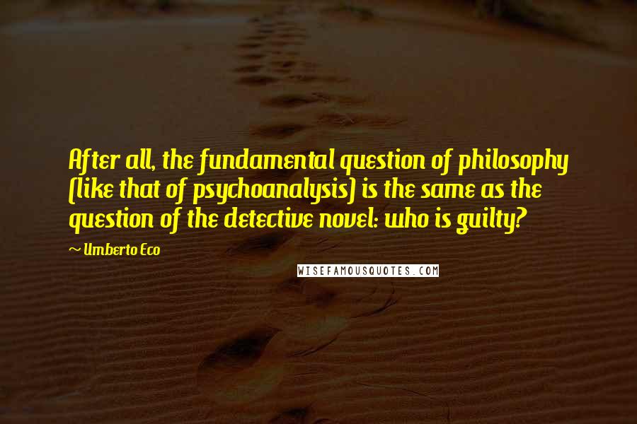 Umberto Eco Quotes: After all, the fundamental question of philosophy (like that of psychoanalysis) is the same as the question of the detective novel: who is guilty?