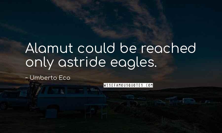 Umberto Eco Quotes: Alamut could be reached only astride eagles.